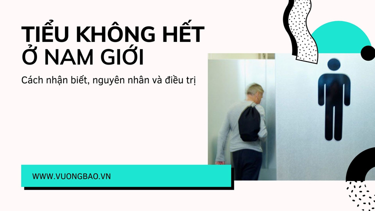 Tiểu không hết ở nam giới: Cách nhận biết, nguyên nhân và điều trị