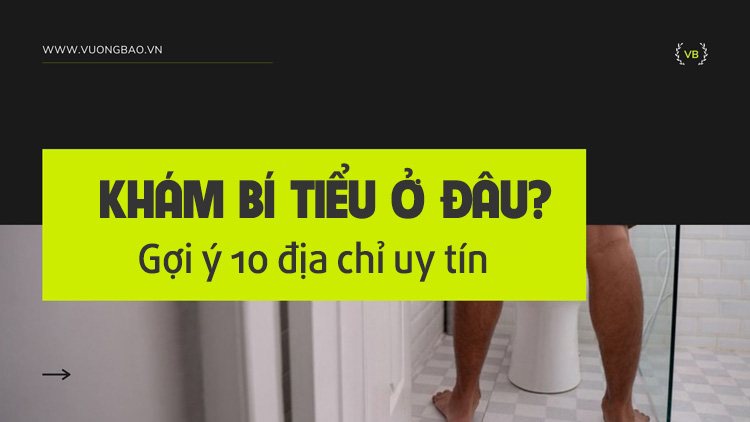 Khám bí tiểu ở đâu? Top 10 địa chỉ khám bí tiểu uy tín